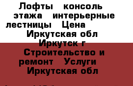 Лофты - консоль 2 этажа   интерьерные лестницы › Цена ­ 100 000 - Иркутская обл., Иркутск г. Строительство и ремонт » Услуги   . Иркутская обл.